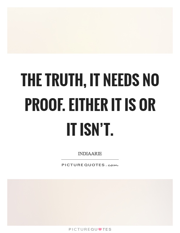 The truth, it needs no proof. Either it is or it isn't Picture Quote #1