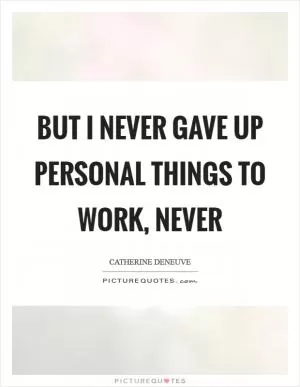 But I never gave up personal things to work, never Picture Quote #1