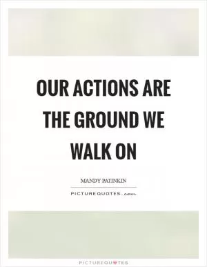 Our actions are the ground we walk on Picture Quote #1