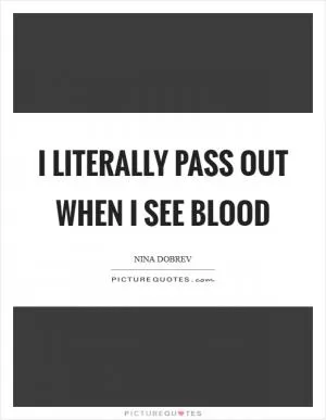 I literally pass out when I see blood Picture Quote #1