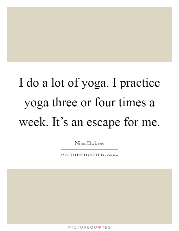 I do a lot of yoga. I practice yoga three or four times a week. It's an escape for me Picture Quote #1