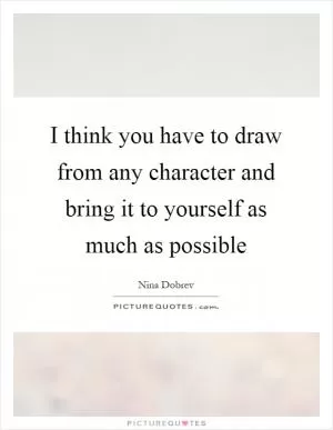I think you have to draw from any character and bring it to yourself as much as possible Picture Quote #1