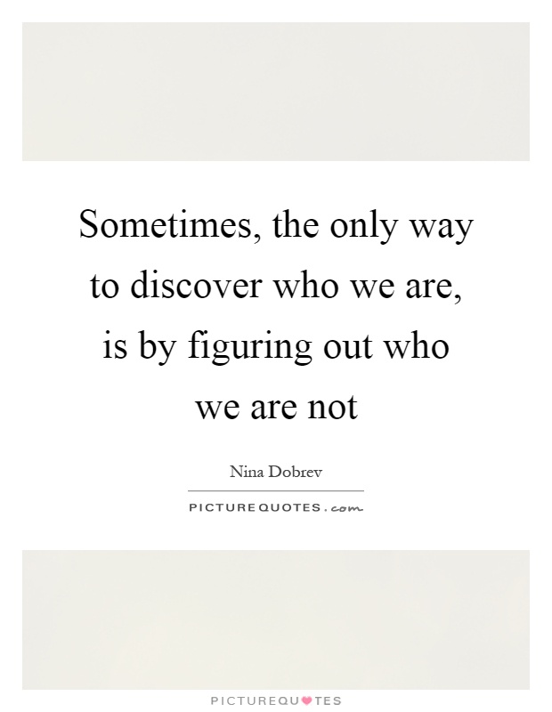 Sometimes, the only way to discover who we are, is by figuring out who we are not Picture Quote #1