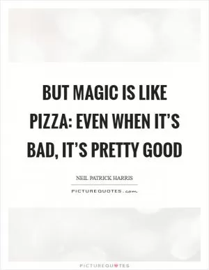 But magic is like pizza: even when it’s bad, it’s pretty good Picture Quote #1