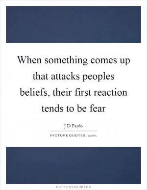 When something comes up that attacks peoples beliefs, their first reaction tends to be fear Picture Quote #1