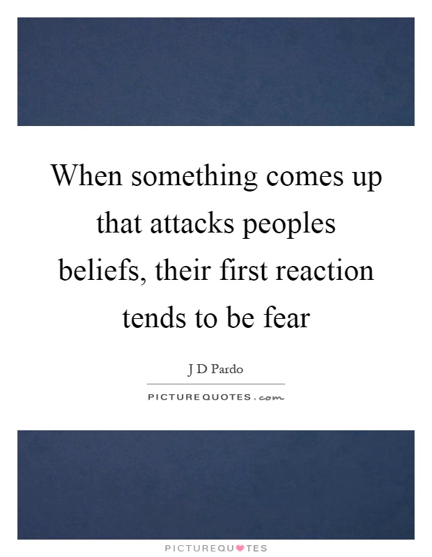 When something comes up that attacks peoples beliefs, their first reaction tends to be fear Picture Quote #1