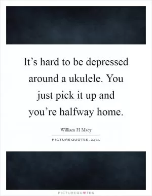 It’s hard to be depressed around a ukulele. You just pick it up and you’re halfway home Picture Quote #1