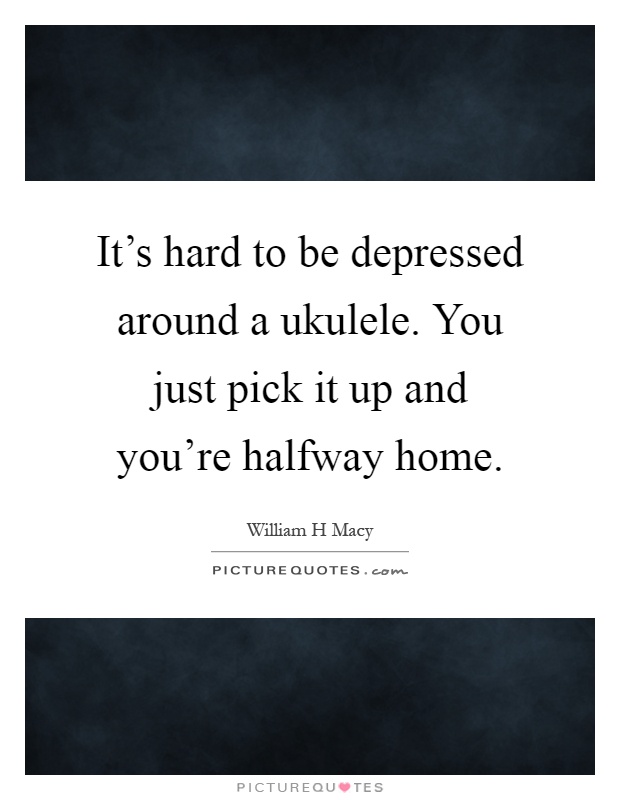 It's hard to be depressed around a ukulele. You just pick it up and you're halfway home Picture Quote #1