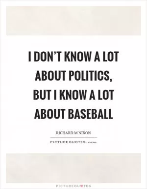 I don’t know a lot about politics, but I know a lot about baseball Picture Quote #1