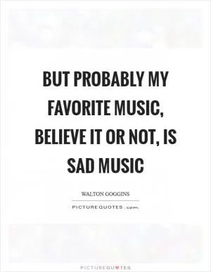 But probably my favorite music, believe it or not, is sad music Picture Quote #1