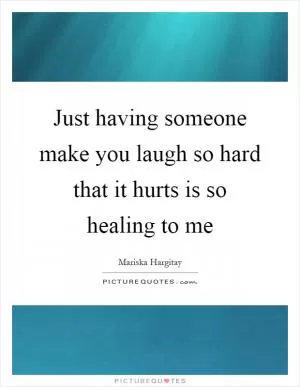 Just having someone make you laugh so hard that it hurts is so healing to me Picture Quote #1