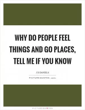 Why do people feel things and go places, tell me if you know Picture Quote #1