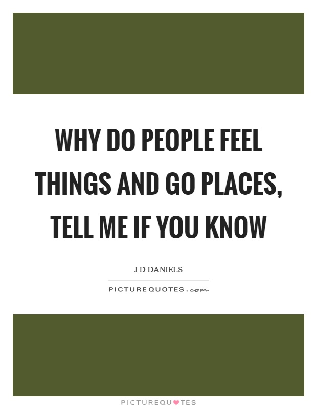 Why do people feel things and go places, tell me if you know Picture Quote #1