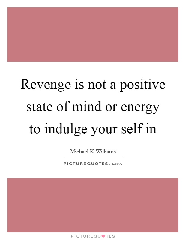 Revenge is not a positive state of mind or energy to indulge your self in Picture Quote #1