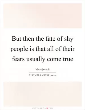 But then the fate of shy people is that all of their fears usually come true Picture Quote #1