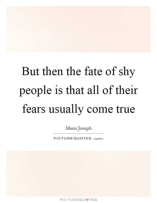 But then the fate of shy people is that all of their fears usually come true Picture Quote #1
