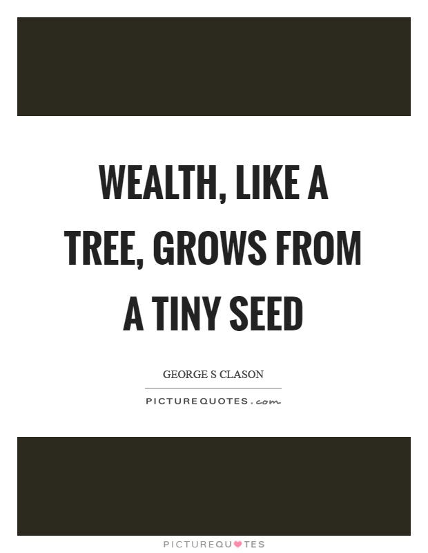 Wealth, like a tree, grows from a tiny seed Picture Quote #1