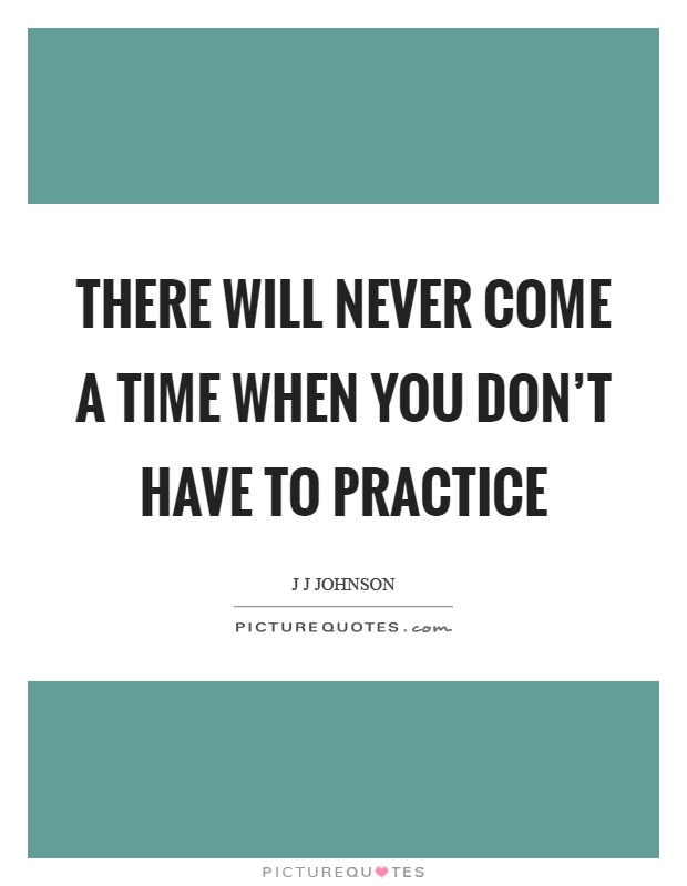 There will never come a time when you don't have to practice Picture Quote #1