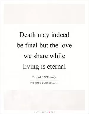 Death may indeed be final but the love we share while living is eternal Picture Quote #1
