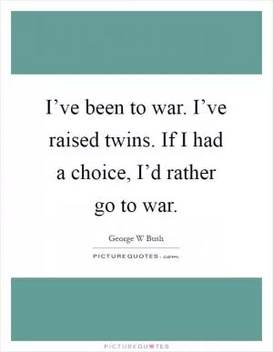 I’ve been to war. I’ve raised twins. If I had a choice, I’d rather go to war Picture Quote #1