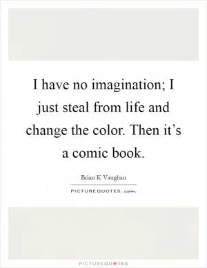 I have no imagination; I just steal from life and change the color. Then it’s a comic book Picture Quote #1
