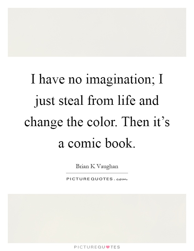 I have no imagination; I just steal from life and change the color. Then it's a comic book Picture Quote #1