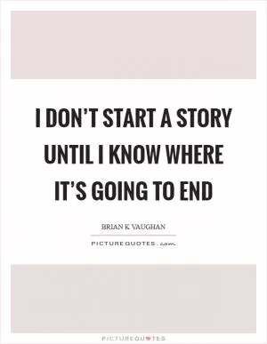 I don’t start a story until I know where it’s going to end Picture Quote #1