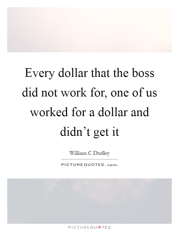 Every dollar that the boss did not work for, one of us worked for a dollar and didn't get it Picture Quote #1
