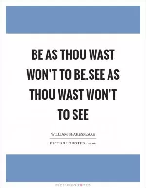 Be as thou wast won’t to be.See as thou wast won’t to see Picture Quote #1