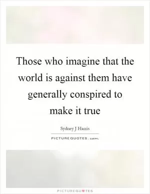 Those who imagine that the world is against them have generally conspired to make it true Picture Quote #1