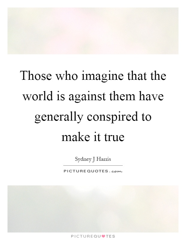 Those who imagine that the world is against them have generally conspired to make it true Picture Quote #1