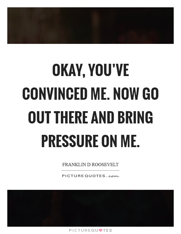 Okay, you've convinced me. Now go out there and bring pressure on me Picture Quote #1
