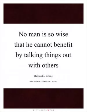 No man is so wise that he cannot benefit by talking things out with others Picture Quote #1