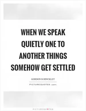 When we speak quietly one to another things somehow get settled Picture Quote #1