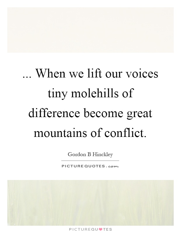 ... When we lift our voices tiny molehills of difference become great mountains of conflict Picture Quote #1