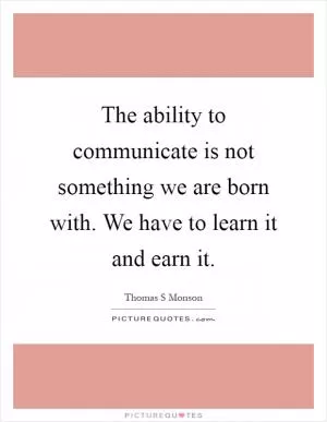 The ability to communicate is not something we are born with. We have to learn it and earn it Picture Quote #1