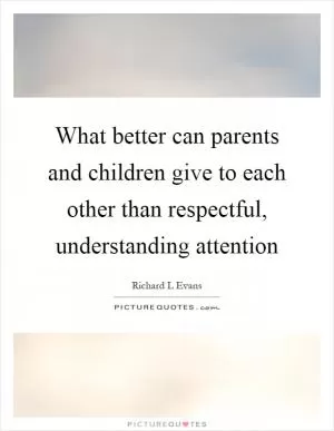 What better can parents and children give to each other than respectful, understanding attention Picture Quote #1