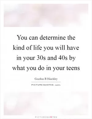 You can determine the kind of life you will have in your 30s and 40s by what you do in your teens Picture Quote #1