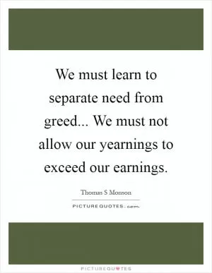 We must learn to separate need from greed... We must not allow our yearnings to exceed our earnings Picture Quote #1