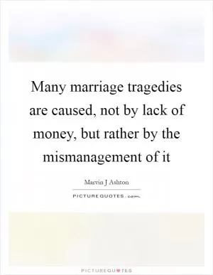 Many marriage tragedies are caused, not by lack of money, but rather by the mismanagement of it Picture Quote #1