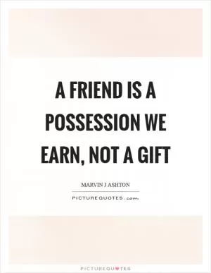 A friend is a possession we earn, not a gift Picture Quote #1