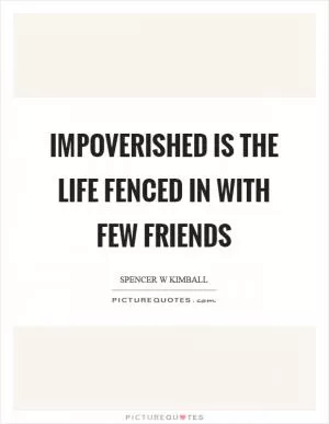 Impoverished is the life fenced in with few friends Picture Quote #1