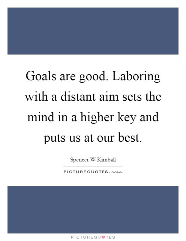 Goals are good. Laboring with a distant aim sets the mind in a higher key and puts us at our best Picture Quote #1