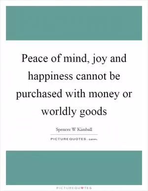 Peace of mind, joy and happiness cannot be purchased with money or worldly goods Picture Quote #1