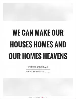 We can make our houses homes and our homes heavens Picture Quote #1