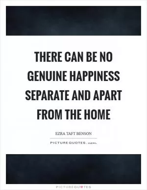 There can be no genuine happiness separate and apart from the home Picture Quote #1