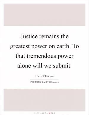 Justice remains the greatest power on earth. To that tremendous power alone will we submit Picture Quote #1