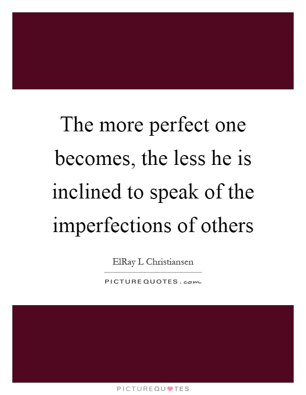 The more perfect one becomes, the less he is inclined to speak of the imperfections of others Picture Quote #1