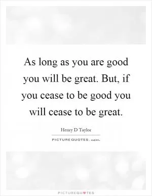 As long as you are good you will be great. But, if you cease to be good you will cease to be great Picture Quote #1