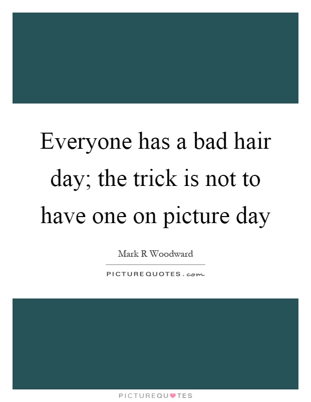 Everyone has a bad hair day; the trick is not to have one on picture day Picture Quote #1